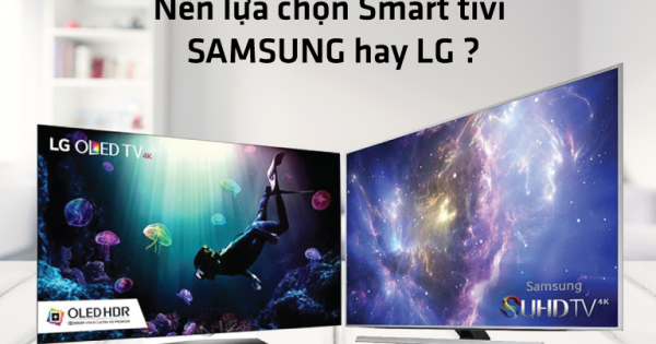 Smart tivi Samsung hay LG nên chọn sản phẩm nào cho gia đình bạn?
